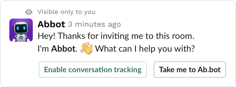 A screenshot of a message in the Slack application. There is text that says "Hey! Thanks for inviting me to this room. I'm Abbot. 👋 What can I help you?" Underneath this text, there are two button: [Green text] "Enable conversation tracking" [Regular text] "Take me to Ab.bot"